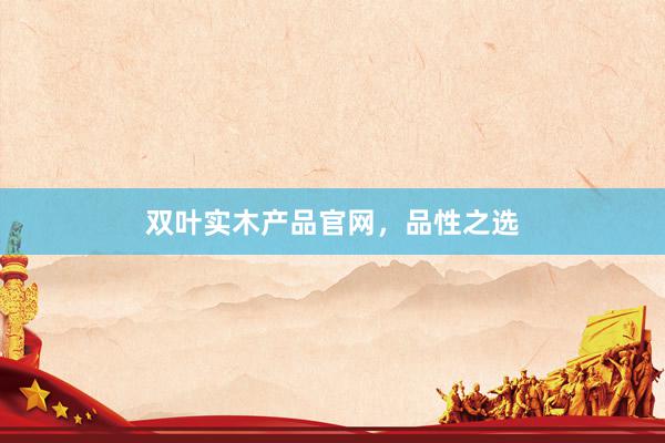 双叶实木产品官网，品性之选