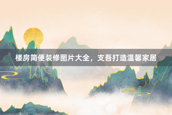 楼房简便装修图片大全,支吾打造温馨家居