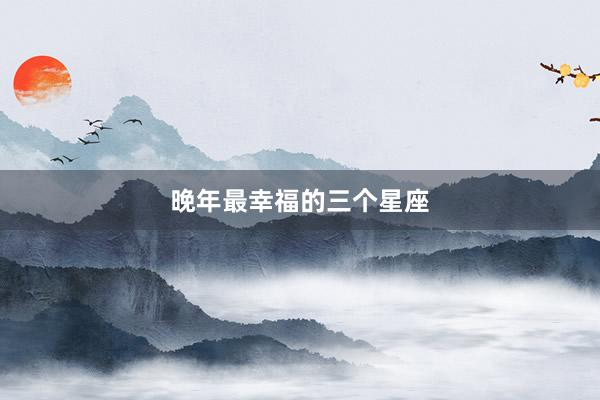 晚年最幸福的三个星座