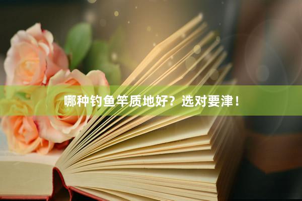 哪种钓鱼竿质地好？选对要津！