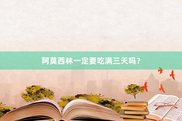 阿莫西林一定要吃满三天吗？